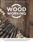Woodworking Projects for Beginners : A Step-By-Step Beginner's Guide To Woodworking and Its Techniques. Including Indoor and Outdoor Projects and Safety Tips - Book