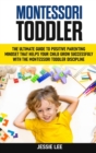 Montessori Toddler : The Ultimate Guide To The Positive Parenting Mindset That Helps Your Child Grow Successfully With The Montessori Toddler Discipline - Book
