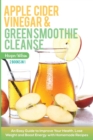 Apple Cider Vinegar and Green Smoothie Cleanse : An Easy Guide to Improve Your Health, Lose Weight and Boost Energy with Homemade Recipes - Book