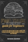 Food Truck Business Guide For Beginners : A Step By Step Guide On How To Start A Mobile Food Business And Work Towards Making It Sustainable And Profitable. - Book