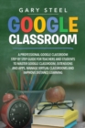 Google Classroom : A Professional Google Classroom Step by Step Guide for Teachers and Students to Master Google Classroom, Extensions and Apps, Manage Virtual Classrooms and Improve Distance Learning - Book