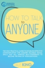 How to Talk to Anyone : The Only Practical Guide to Establish Effective Communication and Acquire Valuable Social Skills that will Improve Self-Confidence to Become the King of Your Emotions - Book