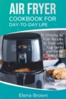 Air Fryer Cookbook for Day-to-Day Life : 50 Amazing Air Fryer Recipes to Share with Your Family and Friends Every Day - Book