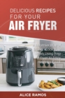 Delicious Recipes for Your Air Fryer : A Healthier Way of Frying. Cook Your Meals Using Your Air Fryer to Enjoy Healthier Food - Book