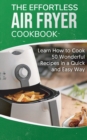 The Effortless Air Fryer Cookbook : Learn How to Cook 50 Wonderful Recipes in a Quick and Easy Way - Book