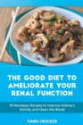 The Good Diet to Ameliorate Your Renal Function : 50 Necessary Recipes to Improve Kidney's Activity and Clean the Blood - Book