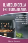 Il meglio della frittura ad aria : 50 delle ricette piu popolari da preparare con la vostra friggitrice ad aria The Best of Air Fryer(Italian Edition) - Book