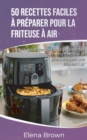 50 recettes faciles a preparer pour la friteuse a air : Le guide complet pour preparer des aliments delicieux et plus sains avec une friteuse a air 50 Easy-to-Prepare Air Fryer Recipes 50 Easy-to-Prep - Book