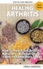 Healing Arthritis - How To Heal From Arthritis Naturally Without Drugs, Step by Step Process + Anti-Inflammatory Foods - Book