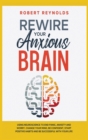 Rewire your Anxious Brain : Using Neuroscience to End Panic, Anxiety and Worry. Change your mind, be confident, start positive Habits and Be Successful in Your life - Book