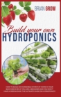 Build Your Own Hydroponics : How to Build an Incredible System at Home in Your Backyard Even If You Are a Beginner. the Ultimate Guide on Hydroponics - Book