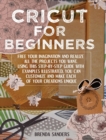 Cricut For Beginners : Free Your Imagination and Realize All The Projects You Want. Using This Step-By-Step Guide With Examples Illustrated, You Can Customize and Make Each Of Your Creations Unique - Book