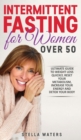 Intermittent Fasting for Women Over 50 : The Ultimate Guide to Weight Loss Quickly, Reset your Metabolism, Increase your Energy and Detox your Body - Book