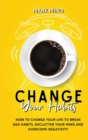 Change Your Habits : How to Change Your Life to Break Bad Habits, Declutter Your Mind and Overcome Negativity - Book