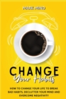 Change Your Habits : How to Change Your Life to Break Bad Habits, Declutter Your Mind and Overcome Negativity - Book
