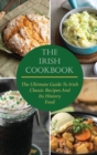 The Irish Cookbook : The Ultimate Guide To Irish Classic Recipes And Its History Food - Book