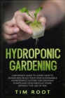 Hydroponic Gardening : A Beginner Guide to Learn How to Design and Build Your Own Sustainable Hydroponics System, for Growing Plants and Vegetables at Home, Without the Use of Soil - Book