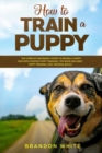 How to Train a Puppy : 2 BOOKS. The Complete Beginner's Guide to Raising a Happy Dog with Positive Puppy Training and Dog Training Basics - Book