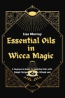 Essential Oils in Wicca Magic : A Beginner's Guide to Essential Oils with Simple Recipes for Spells, Rituals and Witchcrafts - Book