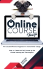 Online Course Design : An Easy and Practical Approach to Instructional Design. How to Create and Sell Courses in The Online Learning and Teaching Era - Book