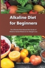 Alkaline Diet for Beginners : Alkaline Diet for Beginners: The Ultimate Plant Based Diet Guide of Alkaline Herbal Medicine for Weight Loss - Book