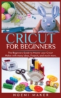 Cricut For Beginnrs : The Beginners Guide to Master your Cricut Maker with many Ideas, Projects, and much more.. - Book
