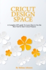 Cricut Design Space : A Complete DIY guide To Learn How to Use the Best Tool to Start Cricut Projects - Book