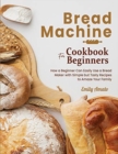 Bread Machine Cookbook for Beginners : How a Beginner Can Easily Use a Bread Maker with Simple but Tasty Recipes to Amaze Your Family - Book