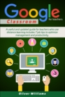 Google Classroom For Teachers : A Useful And Updated Guide For Teachers Who Use Distance Learning. Includes 7 Job Tips To Optimize Management And Productivity - Book