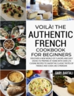 Voila! The Authentic French Cookbook For Beginners : Discover a New World of Flavors and Easy Dishes to Prepare at Home with Over 270 Cuisine Recipes to Savor the Classic Tastes of France and Cook Lik - Book