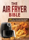 The Air Fryer Bible : 400+ Easy, Tasty and Crispy Recipes for Beginners and Advanced Users - Book