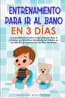 Entrenamiento Para Ir al Bano en 3 Dias : La Guia Definitiva Sobre Como Entrenar Para Ir al Bano a su Nino Para Librarle de los Panales en un Solo Fin de Semana con un Plan Detallado - Book