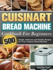 Cuisinart Bread Machine Cookbook For Beginners : 500 Simple, Delicious and Healthy Recipes for Your Cuisinart Bread Machine - Book
