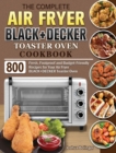 The Complete Air Fryer BLACK+DECKER Toaster Oven Cookbook : 800 Fresh, Foolproof and Budget-Friendly Recipes for Your Air Fryer BLACK+DECKER Toaster Oven - Book