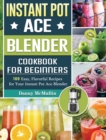 Instant Pot Ace Blender Cookbook For Beginners : 100 Easy, Flavorful Recipes for Your Instant Pot Ace Blender - Book