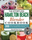 The Effortless Hamilton Beach Blender Cookbook : 300 Quick, Easy and Mouth-watering Recipes for Your Hamilton Beach Blender - Book
