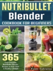 NutriBullet Blender Cookbook For Beginners : 365 Easy Everyday NutriBullet Blender Recipes to Kick Start A Healthy Lifestyle - Book
