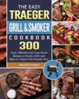 The Easy Traeger Grill & Smoker Cookbook : 300 Tasty, Effortless and Time-Saved Recipes to Smoke, Grill, and Bake in a Super User-friendly Way. - Book
