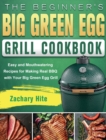 The Beginner's Big Green Egg Grill Cookbook : Easy and Mouthwatering Recipes for Making Real BBQ with Your Big Green Egg Grill - Book