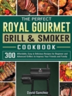 The Perfect Royal Gourmet Grill & Smoker Cookbook : 300 Affordable, Easy & Delicious Recipes for Beginner and Advanced Grillers to Impress Your Friends and Family - Book