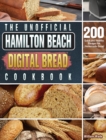 The Unofficial Hamilton Beach Digital Bread Cookbook : 200 Quick and Healthy Recipes for Homemade Bread - Book
