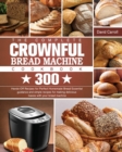 The Complete CROWNFUL Bread Machine Cookbook : 300 Hands-Off Recipes for Perfect Homemade Bread Essential guidance and simple recipes for making delicious loaves with your bread machine - Book