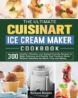 The Ultimate Cuisinart Ice Cream Maker Cookbook : 300 Healthy, Effortless and Budget-Friendly Recipes to Make Delicious and Healthy Cool Treats at Home Without Spending too Much Time and Money - Book