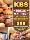 KBS Bread Machine Cookbook For Beginners : 500 Newest and Easy Homemade Recipes with Detailed Making Steps - Book