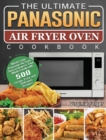 The Ultimate Panasonic Air Fryer Oven Cookbook : Master Your Panasonic Air Fryer Oven to Impress Your Whole Family with 500 Crispy, Easy and Delicious Recipes. - Book