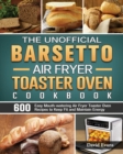 The Unofficial Barsetto Air Fryer Toaster Oven Cookbook : 600 Easy Mouth-watering Air Fryer Toaster Oven Recipes to Keep Fit and Maintain Energy - Book