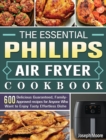 The Essential Philips Air fryer Cookbook : 600 Delicious Guaranteed, Family-Approved recipes for Anyone Who Want to Enjoy Tasty Effortless Dishe - Book