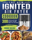 The New IGNITED Air Fryer Cookbook : 300 Delicious Air Fryer Recipes That Will Make Your Life Easier - Book
