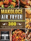 Makoloce Air Fryer Cookbook for Beginners : 300 Amazingly Easy Recipes to Fry, Bake, Grill, and Roast with Your Air Fryer - Book