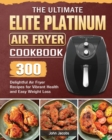 The Ultimate Elite Platinum Air Fryer Cookbook : 300 Delightful Air Fryer Recipes for Vibrant Health and Easy Weight Loss - Book